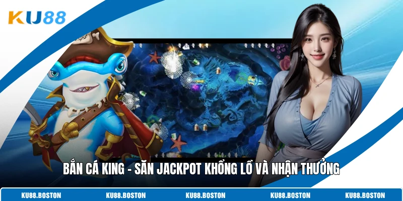Bắn Cá King - Săn Jackpot Khổng Lồ Và Nhận Thưởng