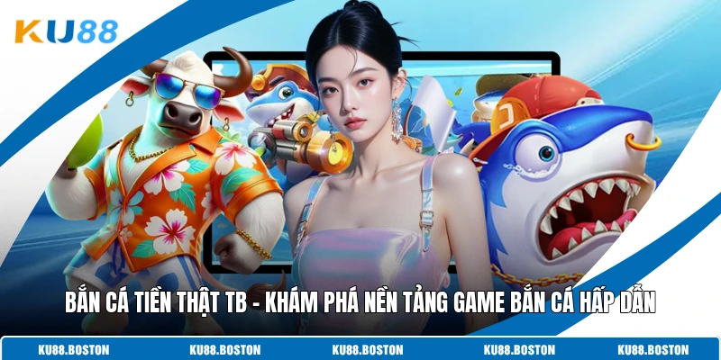 Bắn Cá Tiền Thật Tb – Khám Phá Nền Tảng Game Bắn Cá Hấp Dẫn