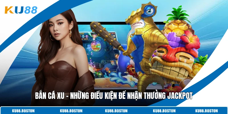 Bắn Cá Xu - Những Điều Kiện Để Nhận Thưởng Jackpot