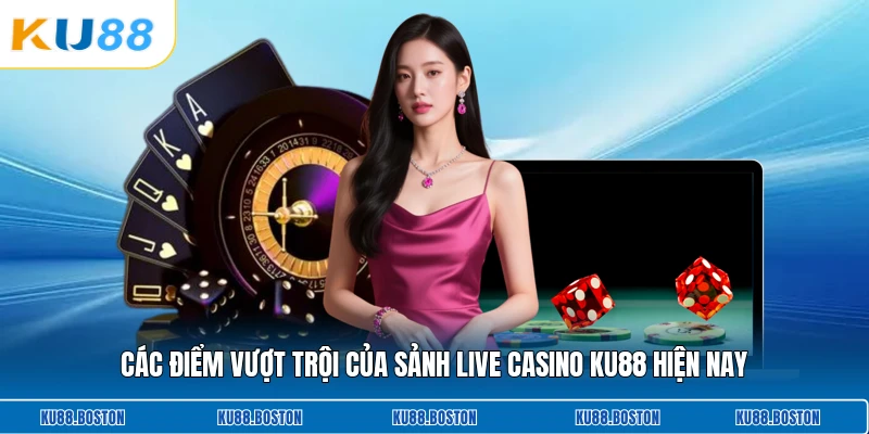 Các điểm vượt trội của sảnh live casino KU88 hiện nay