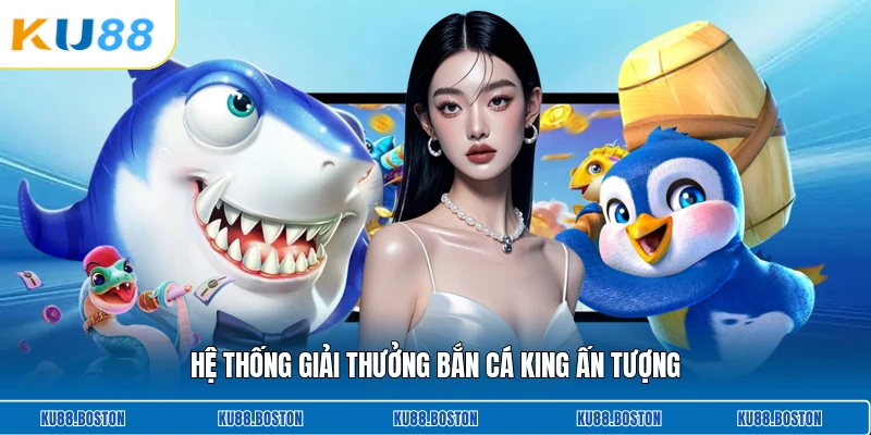Hệ thống giải thưởng bắn cá King ấn tượng