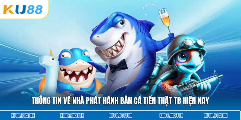 Thông tin về nhà phát hành bắn cá tiền thật Tb hiện nay